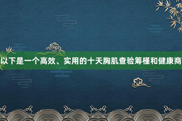 以下是一个高效、实用的十天胸肌查验筹槿和健康商