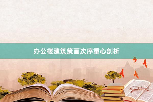 办公楼建筑策画次序重心剖析