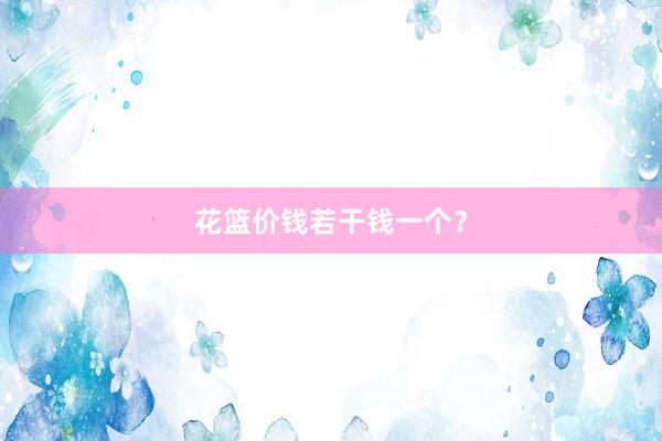 花篮价钱若干钱一个？