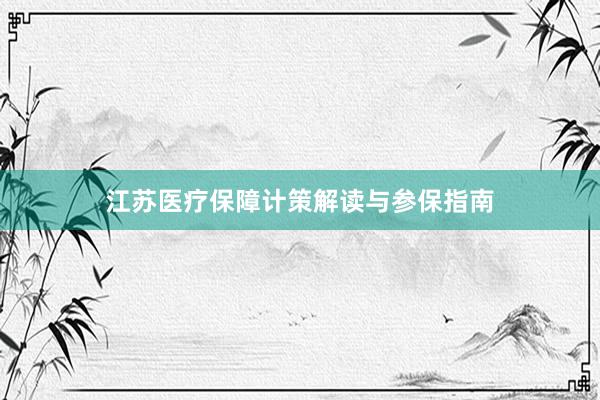 江苏医疗保障计策解读与参保指南