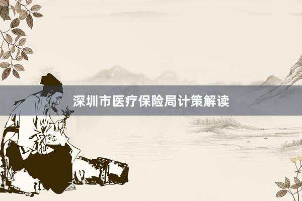 深圳市医疗保险局计策解读
