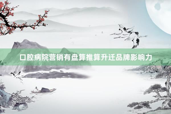 口腔病院营销有盘算推算升迁品牌影响力